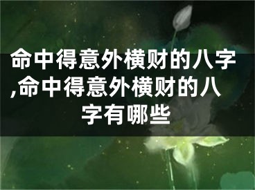 命中得意外横财的八字,命中得意外横财的八字有哪些
