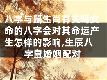 八字与鼠生肖有关吗女命的八字会对其命运产生怎样的影响,生辰八字鼠婚姻配对