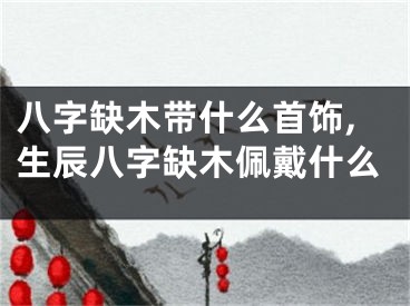 八字缺木带什么首饰,生辰八字缺木佩戴什么