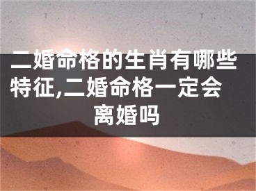 二婚命格的生肖有哪些特征,二婚命格一定会离婚吗