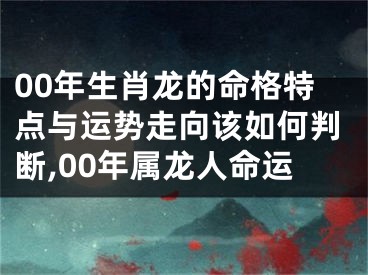 00年生肖龙的命格特点与运势走向该如何判断,00年属龙人命运