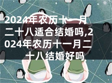 2024年农历十一月二十八适合结婚吗,2024年农历十一月二十八结婚好吗