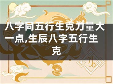 八字同五行生克力量大一点,生辰八字五行生克