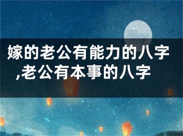 嫁的老公有能力的八字,老公有本事的八字
