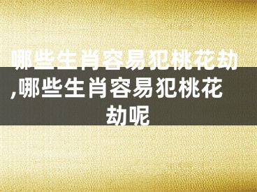 哪些生肖容易犯桃花劫,哪些生肖容易犯桃花劫呢