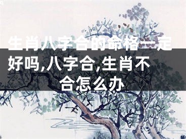 生肖八字合的命格一定好吗,八字合,生肖不合怎么办