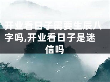 开业看日子需要生辰八字吗,开业看日子是迷信吗