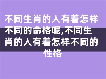 不同生肖的人有着怎样不同的命格呢,不同生肖的人有着怎样不同的性格
