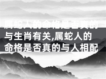 属蛇人的命格是否真的与生肖有关,属蛇人的命格是否真的与人相配