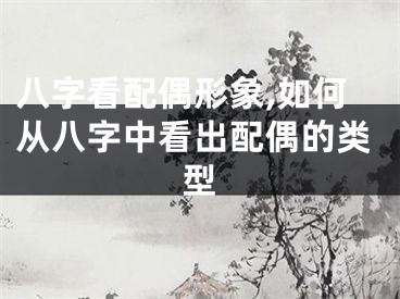 八字看配偶形象,如何从八字中看出配偶的类型