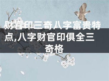 财官印三奇八字富贵特点,八字财官印俱全三奇格