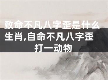 致命不凡八字歪是什么生肖,自命不凡八字歪打一动物