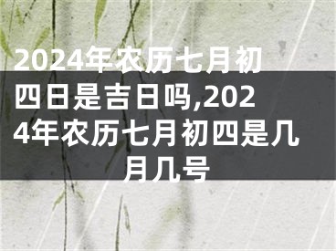 2024年农历七月初四日是吉日吗,2024年农历七月初四是几月几号
