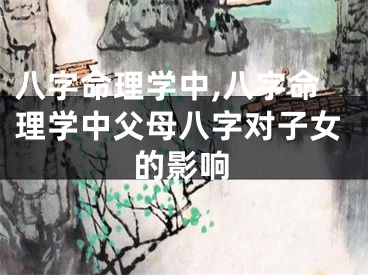 八字命理学中,八字命理学中父母八字对子女的影响