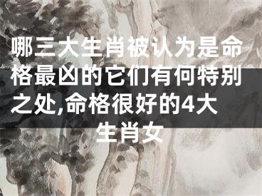 哪三大生肖被认为是命格最凶的它们有何特别之处,命格很好的4大生肖女