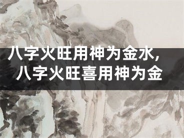 八字火旺用神为金水,八字火旺喜用神为金