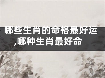 哪些生肖的命格最好运,哪种生肖最好命