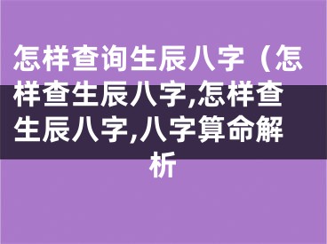 怎样查询生辰八字（怎样查生辰八字,怎样查生辰八字,八字算命解析