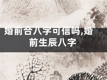 婚前合八字可信吗,婚前生辰八字