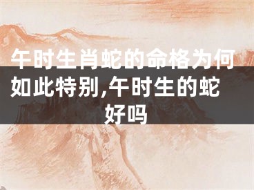 午时生肖蛇的命格为何如此特别,午时生的蛇好吗