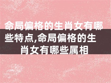 命局偏格的生肖女有哪些特点,命局偏格的生肖女有哪些属相