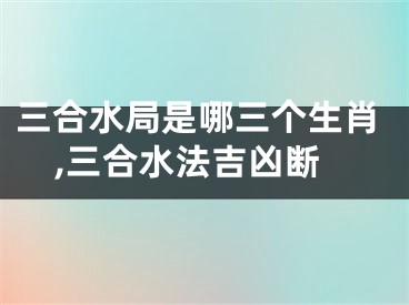 三合水局是哪三个生肖,三合水法吉凶断