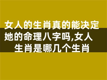 女人的生肖真的能决定她的命理八字吗,女人生肖是哪几个生肖