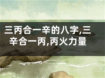 三丙合一辛的八字,三辛合一丙,丙火力量