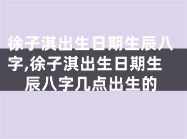 徐子淇出生日期生辰八字,徐子淇出生日期生辰八字几点出生的