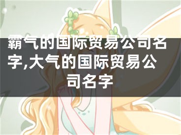 霸气的国际贸易公司名字,大气的国际贸易公司名字