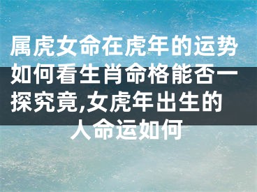 属虎女命在虎年的运势如何看生肖命格能否一探究竟,女虎年出生的人命运如何