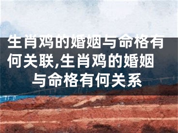 生肖鸡的婚姻与命格有何关联,生肖鸡的婚姻与命格有何关系