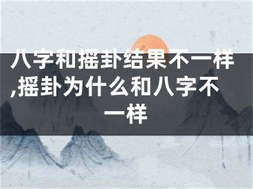 八字和摇卦结果不一样,摇卦为什么和八字不一样