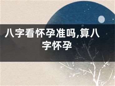 八字看怀孕准吗,算八字怀孕