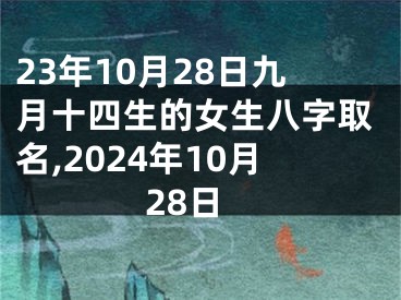 23年10月28日九月十四生的女生八字取名,2024年10月28日