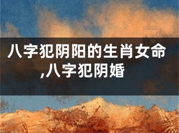 八字犯阴阳的生肖女命,八字犯阴婚