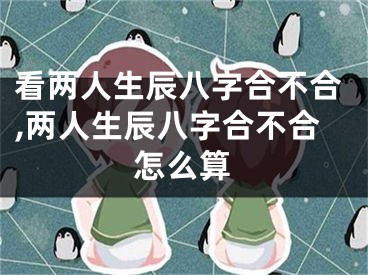 看两人生辰八字合不合,两人生辰八字合不合怎么算