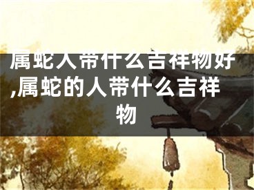 属蛇人带什么吉祥物好,属蛇的人带什么吉祥物