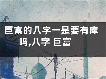 巨富的八字一是要有库吗,八字 巨富
