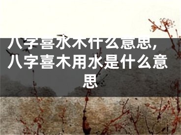 八字喜水木什么意思,八字喜木用水是什么意思