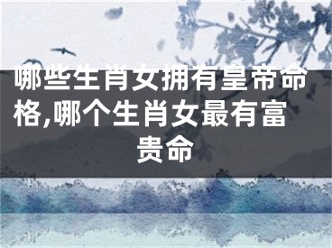 哪些生肖女拥有皇帝命格,哪个生肖女最有富贵命