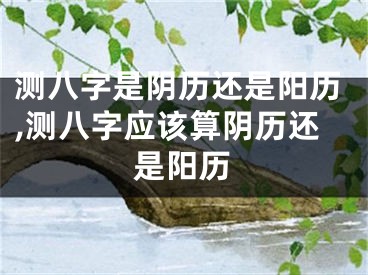 测八字是阴历还是阳历,测八字应该算阴历还是阳历