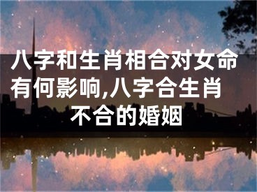 八字和生肖相合对女命有何影响,八字合生肖不合的婚姻