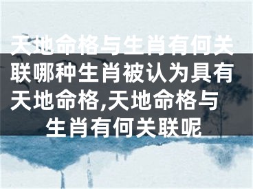 天地命格与生肖有何关联哪种生肖被认为具有天地命格,天地命格与生肖有何关联呢