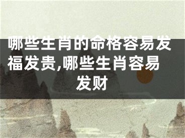 哪些生肖的命格容易发福发贵,哪些生肖容易发财