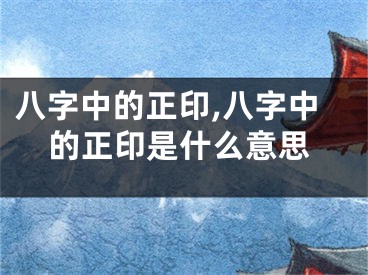 八字中的正印,八字中的正印是什么意思