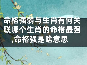 命格强弱与生肖有何关联哪个生肖的命格最强,命格强是啥意思