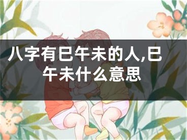 八字有巳午未的人,巳午未什么意思