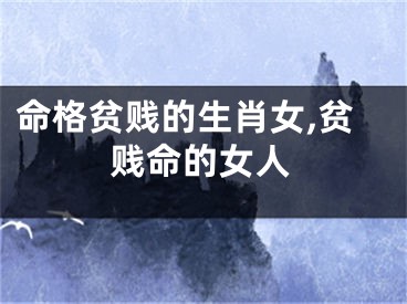 命格贫贱的生肖女,贫贱命的女人