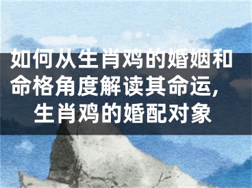如何从生肖鸡的婚姻和命格角度解读其命运,生肖鸡的婚配对象